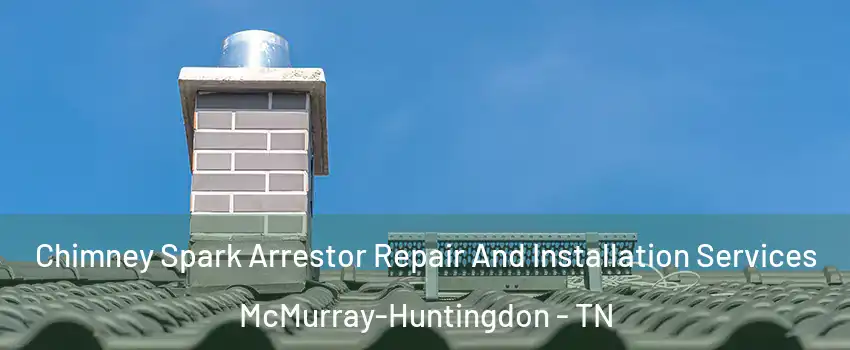 Chimney Spark Arrestor Repair And Installation Services McMurray-Huntingdon - TN