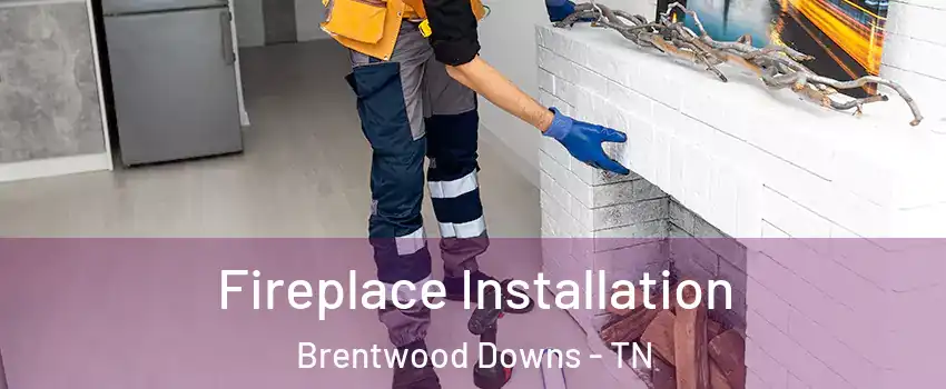 Fireplace Installation Brentwood Downs - TN