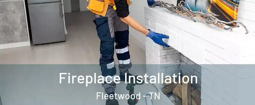 Fireplace Installation Fleetwood - TN