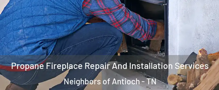 Propane Fireplace Repair And Installation Services Neighbors of Antioch - TN