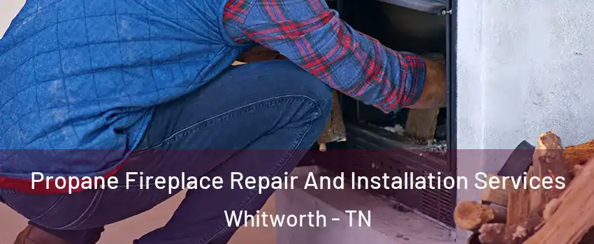 Propane Fireplace Repair And Installation Services Whitworth - TN