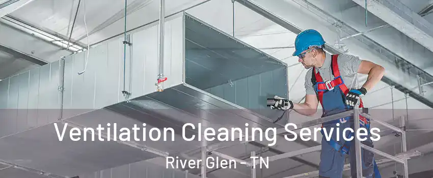Ventilation Cleaning Services River Glen - TN