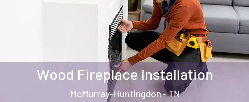 Wood Fireplace Installation McMurray-Huntingdon - TN
